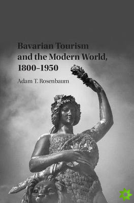 Bavarian Tourism and the Modern World, 18001950