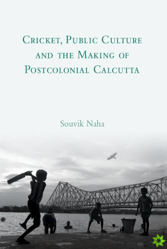 Cricket, Public Culture and the Making of Postcolonial Calcutta