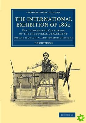 International Exhibition of 1862: Volume 3, Colonial and Foreign Divisions
