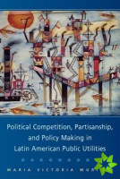Political Competition, Partisanship, and Policy Making in Latin American Public Utilities