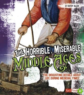 Horrible, Miserable Middle Ages: the Disgusting Details About Life During Medieval Times (Disgusting History)