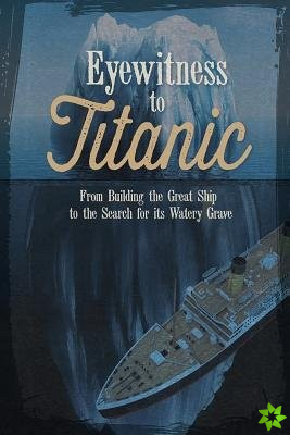 Eyewitness to Titanic: From Building the Great Ship to the Search for Its Watery Grave