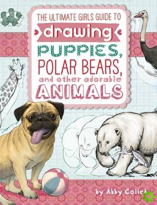 Ultimate Girls' Guide to Drawing: Puppies, Polar Bears, and Other Adorable Animals