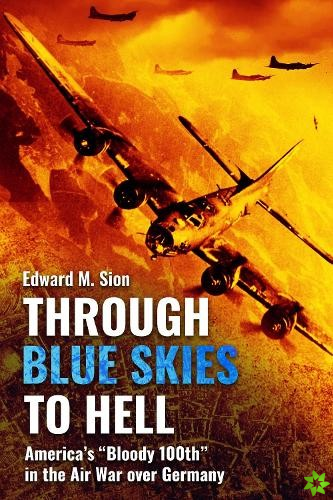 Through Blue Skies to Hell: America's Bloody 100th in the Air War Over Germany