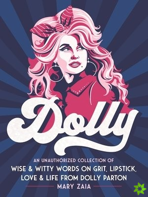 Dolly : An Unauthorized Collection of Wise & Witty Words on Grit, Lipstick, Love & Life from Dolly Parton