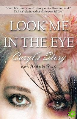 Look Me in the Eye: Caryl's Story About Overcoming Childhood Abuse, Abandonment Issues, Love Addiction, Spouses with Narcissistic Personality Disorder