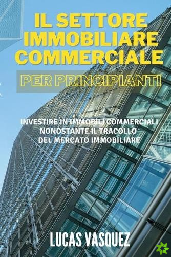 SETTORE IMMOBILIARE COMMERCIALE PER PRINCIPIANTI. Commercial real estate investing for beginners (ITALIAN VERSION)