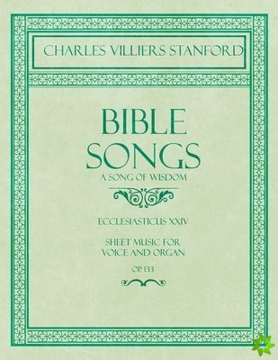 Bible Songs - A Song of Wisdom - Ecclesiasticus XXIV - Sheet Music for Voice and Organ - Op.113