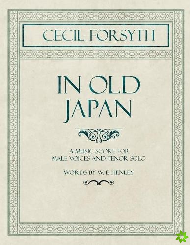 In Old Japan - A Music Score for Male Voices and Tenor Solo - Words by W. E. Henley