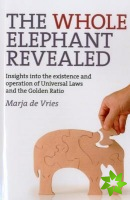 Whole Elephant Revealed, The  Insights into the existence and operation of Universal Laws and the Golden Ratio
