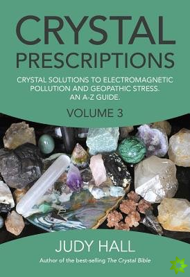 Crystal Prescriptions volume 3  Crystal solutions to electromagnetic pollution and geopathic stress. An AZ guide.