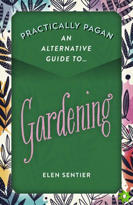 Practically Pagan - An Alternative Guide to Gardening