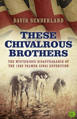 These Chivalrous Brothers  The Mysterious Disappearance of the 1882 Palmer Sinai Expedition