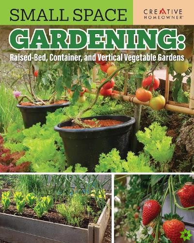 Small Space Gardening: Raised-Bed, Container, and Vertical Vegetable Gardens