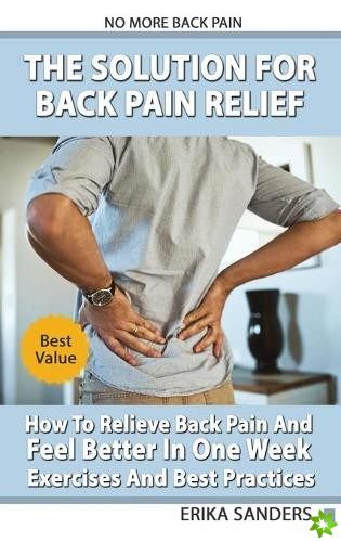 Solution For Back Pain Relief - How To Relieve Back Pain And Feel Better In One Week - Exercises And Best Practices. No More Back Pain!