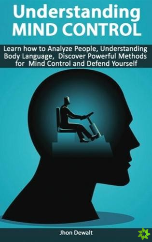 Understanding Mind Control - Learn how to Analyze People Understanding Body Language, Discover Powerful Methods for Mind Control and Defend Yourself