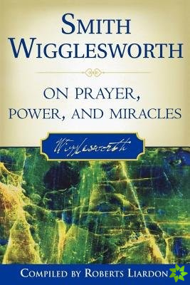 Smith Wigglesworth on Prayer, Power, and Miracles