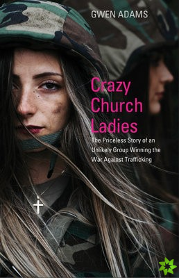 Crazy Church Ladies: The Priceless Story of an Unlikely Group Winning the War Against Trafficking