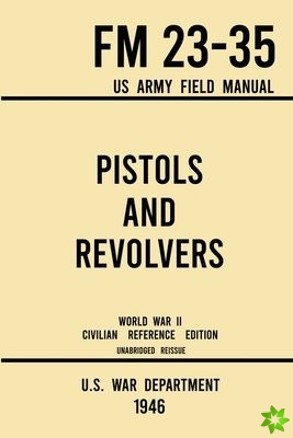 Pistols and Revolvers - FM 23-35 US Army Field Manual (1946 World War II Civilian Reference Edition)