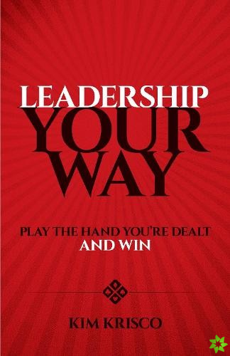 Leadership Your Way: Play the Hand You'Re Dealt and Win