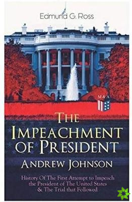 Impeachment of President Andrew Johnson  History Of The First Attempt to Impeach the President of The United States & The Trial that Followed