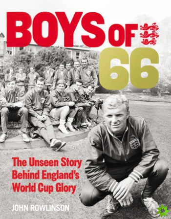 Boys of 66 - The Unseen Story Behind Englands World Cup Glory