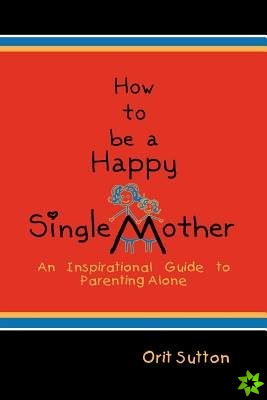 How to Be a Happy Single Mother, an Inspirational Guide to Parenting Alone