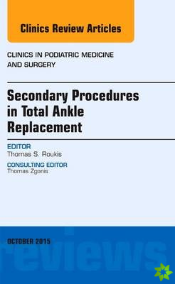 Secondary Procedures in Total Ankle Replacement, An Issue of Clinics in Podiatric Medicine and Surgery