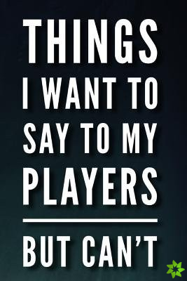 THINGS I WANT TO SAY TO MY PLAYERS BUT C