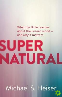 Supernatural  What the Bible Teaches About the Unseen World  and Why It Matters