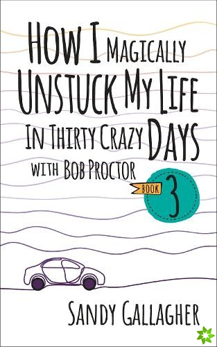 How I Magically Unstuck My Life in Thirty Crazy Days with Bob Proctor Book 3