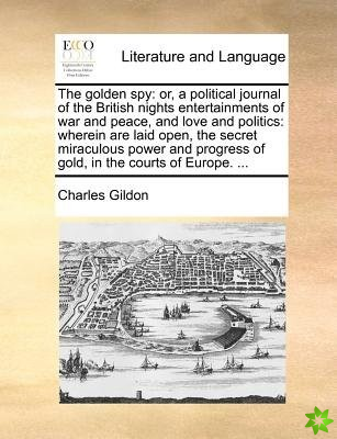 The golden spy: or, a political journal of the British nights entertainments of war and peace, and love and politics: wherein are laid open, the secre
