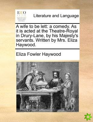 A wife to be lett: a comedy. As it is acted at the Theatre-Royal in Drury-Lane, by his Majesty's servants. Written by Mrs. Eliza Haywood.