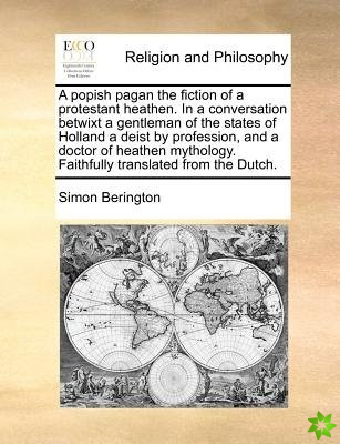 A popish pagan the fiction of a protestant heathen. In a conversation betwixt a gentleman of the states of Holland a deist by profession, and a doctor