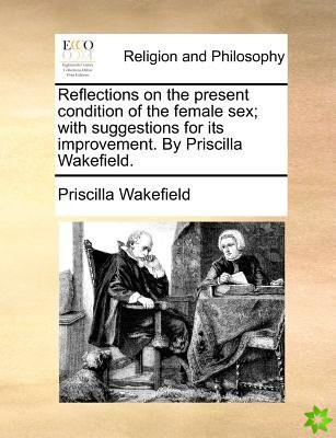 Reflections on the present condition of the female sex; with suggestions for its improvement. By Priscilla Wakefield.