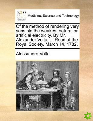 Of the method of rendering very sensible the weakest natural or artificial electricity. By Mr. Alexander Volta, ... Read at the Royal Society, March 1