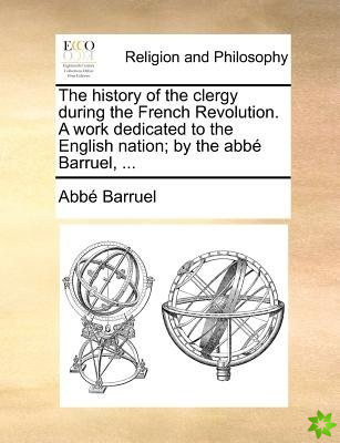 The history of the clergy during the French Revolution. A work dedicated to the English nation; by the abb