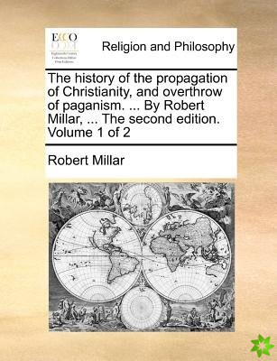 The history of the propagation of Christianity, and overthrow of paganism. ... By Robert Millar, ... The second edition. Volume 1 of 2