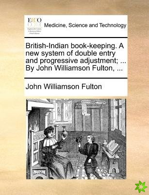 British-Indian book-keeping. A new system of double entry and progressive adjustment; ... By John Williamson Fulton, ...