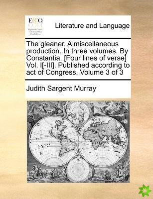 The gleaner. A miscellaneous production. In three volumes. By Constantia. [Four lines of verse] Vol. I[-III]. Published according to act of Congress.