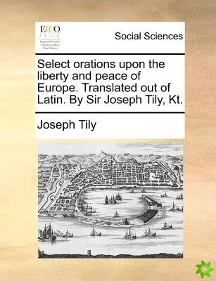 Select orations upon the liberty and peace of Europe. Translated out of Latin. By Sir Joseph Tily, Kt.