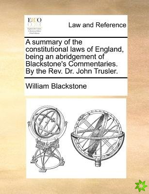 Summary of the Constitutional Laws of England, Being an Abridgement of Blackstone's Commentaries. by the REV. Dr. John Trusler.