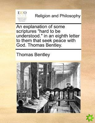 An explanation of some scriptures hard to be understood. in an eighth letter to them that seek peace with God. Thomas Bentley.