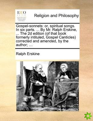 Gospel-sonnets: or, spiritual songs. In six parts. ... By Mr. Ralph Erskine, ... The 2d edition (of that book formerly intituled, Gospel Canticles) co