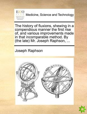 History of Fluxions, Shewing in a Compendious Manner the First Rise Of, and Various Improvements Made in That Incomparable Method. by (the Late) Mr. J
