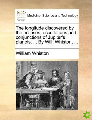 The longitude discovered by the eclipses, occultations and conjunctions of Jupiter's planets. ... By Will. Whiston, ...