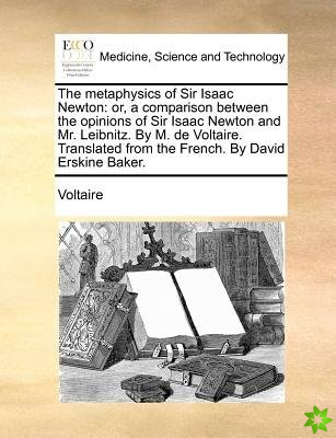 The metaphysics of Sir Isaac Newton: or, a comparison between the opinions of Sir Isaac Newton and Mr. Leibnitz. By M. de Voltaire. Translated from th