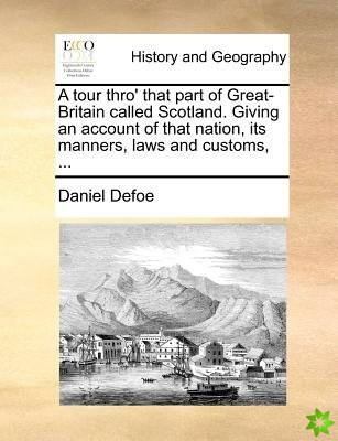 A tour thro' that part of Great-Britain called Scotland. Giving an account of that nation, its manners, laws and customs, ...