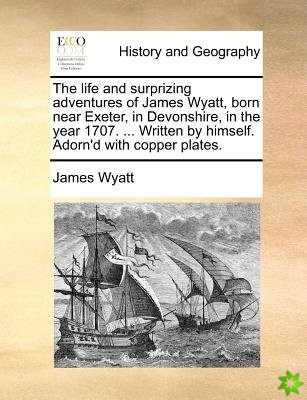 The life and surprizing adventures of James Wyatt, born near Exeter, in Devonshire, in the year 1707. ... Written by himself. Adorn'd with copper plat