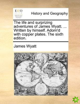 The life and surprizing adventures of James Wyatt. ... Written by himself. Adorn'd with copper plates. The sixth edition.